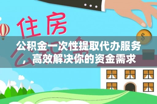 中卫公积金一次性提取代办服务，高效解决你的资金需求