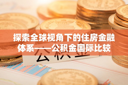 中卫探索全球视角下的住房金融体系——公积金国际比较