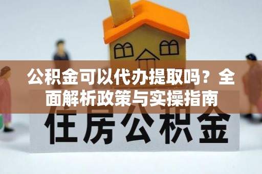 中卫公积金可以代办提取吗？全面解析政策与实操指南