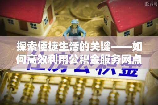 中卫探索便捷生活的关键——如何高效利用公积金服务网点查询功能