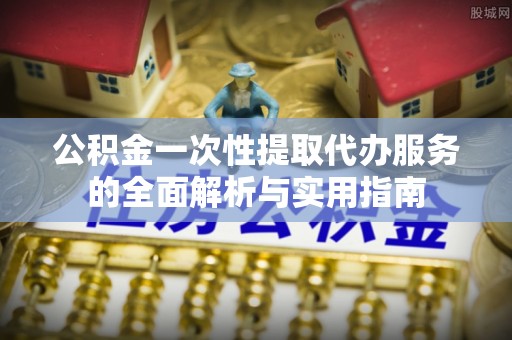 中卫公积金一次性提取代办服务的全面解析与实用指南