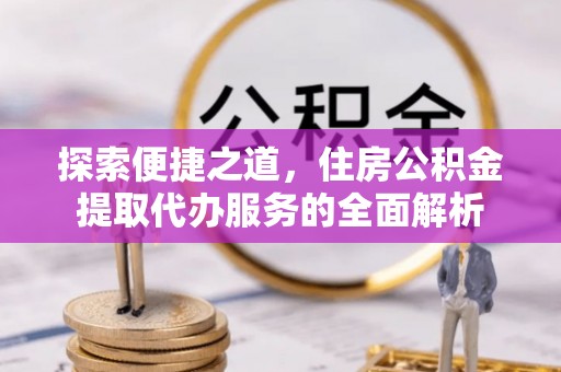 中卫探索便捷之道，住房公积金提取代办服务的全面解析