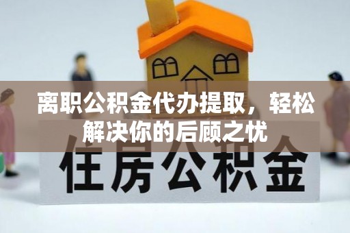 中卫离职公积金代办提取，轻松解决你的后顾之忧