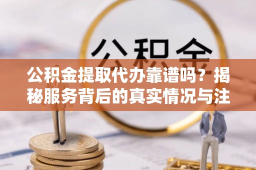中卫公积金提取代办靠谱吗？揭秘服务背后的真实情况与注意事项