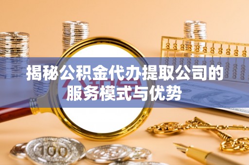 中卫揭秘公积金代办提取公司的服务模式与优势