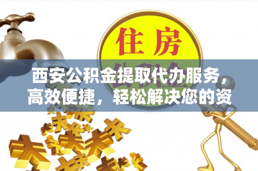 中卫西安公积金提取代办服务，高效便捷，轻松解决您的资金需求