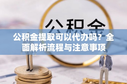 中卫公积金提取可以代办吗？全面解析流程与注意事项