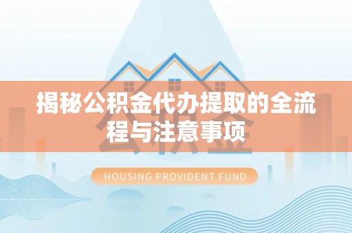 中卫揭秘公积金代办提取的全流程与注意事项