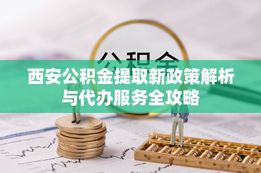 中卫西安公积金提取新政策解析与代办服务全攻略