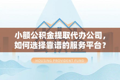 中卫小额公积金提取代办公司，如何选择靠谱的服务平台？
