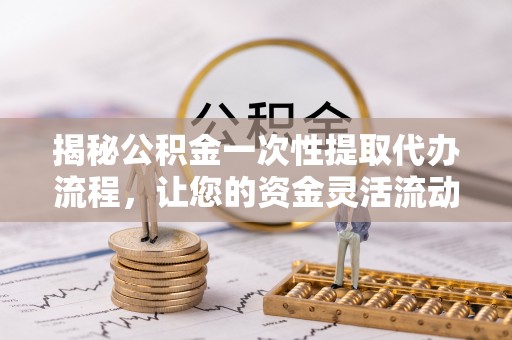 中卫揭秘公积金一次性提取代办流程，让您的资金灵活流动