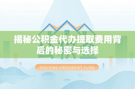 中卫揭秘公积金代办提取费用背后的秘密与选择