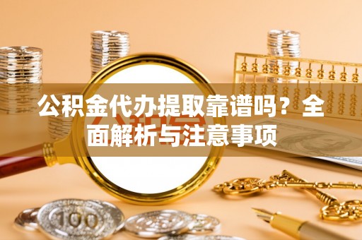 中卫公积金代办提取靠谱吗？全面解析与注意事项