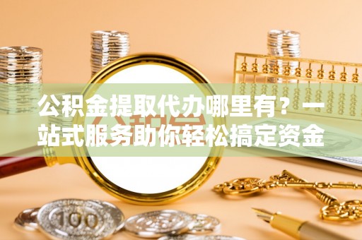 中卫公积金提取代办哪里有？一站式服务助你轻松搞定资金难题