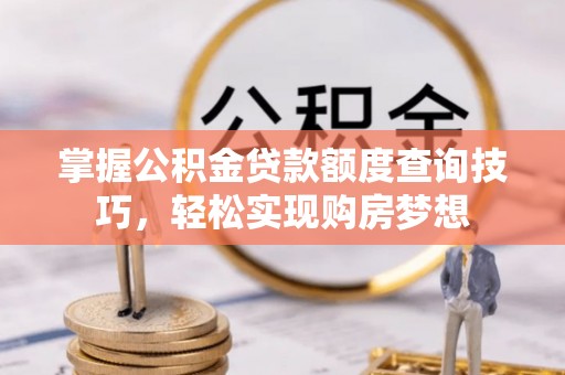 中卫掌握公积金贷款额度查询技巧，轻松实现购房梦想