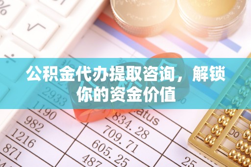中卫公积金代办提取咨询，解锁你的资金价值