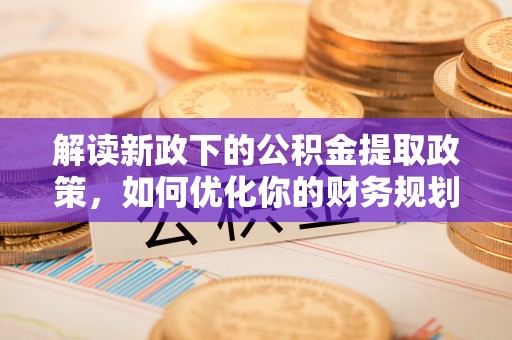 中卫解读新政下的公积金提取政策，如何优化你的财务规划
