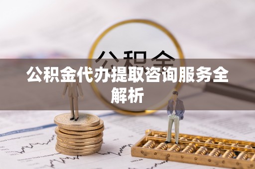 中卫公积金代办提取咨询服务全解析