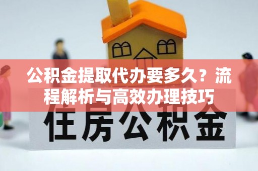中卫公积金提取代办要多久？流程解析与高效办理技巧