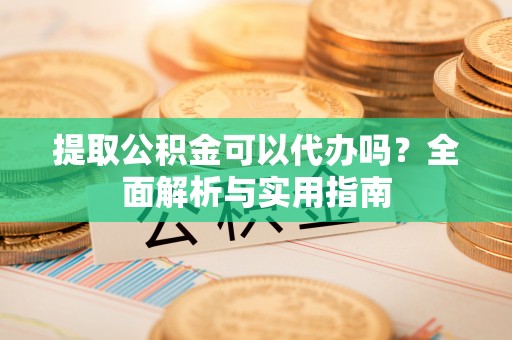 中卫提取公积金可以代办吗？全面解析与实用指南