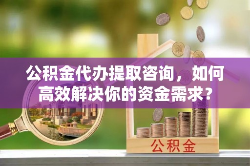 中卫公积金代办提取咨询，如何高效解决你的资金需求？