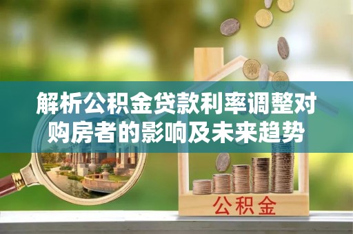 中卫解析公积金贷款利率调整对购房者的影响及未来趋势