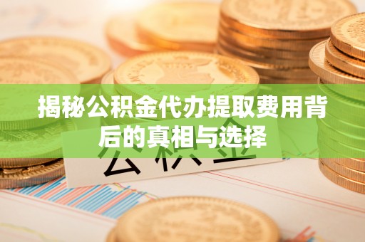 中卫揭秘公积金代办提取费用背后的真相与选择