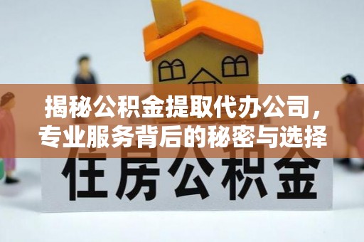 中卫揭秘公积金提取代办公司，专业服务背后的秘密与选择指南