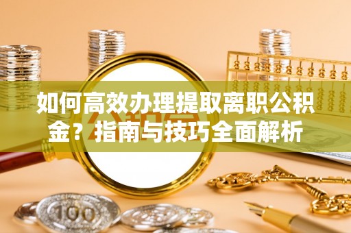 中卫如何高效办理提取离职公积金？指南与技巧全面解析