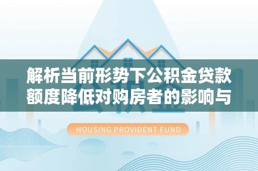 中卫解析当前形势下公积金贷款额度降低对购房者的影响与应对策略