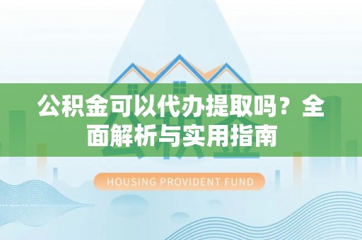 中卫公积金可以代办提取吗？全面解析与实用指南