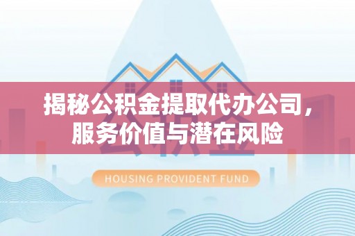 中卫揭秘公积金提取代办公司，服务价值与潜在风险