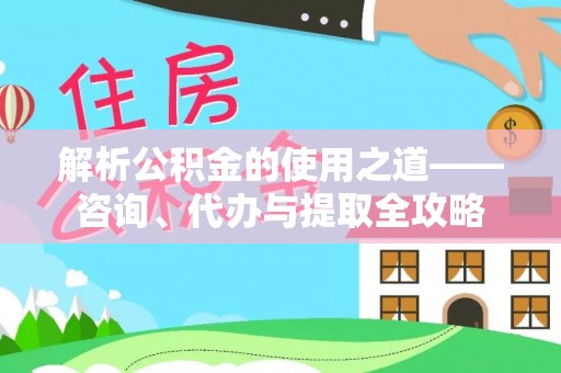 中卫解析公积金的使用之道——咨询、代办与提取全攻略