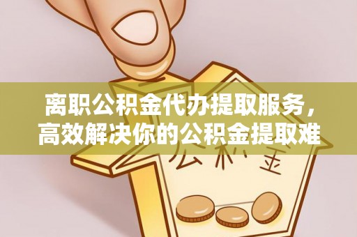 中卫离职公积金代办提取服务，高效解决你的公积金提取难题