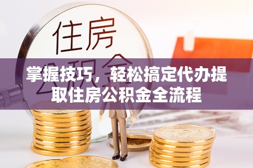 中卫掌握技巧，轻松搞定代办提取住房公积金全流程