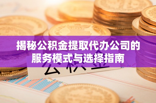 中卫揭秘公积金提取代办公司的服务模式与选择指南