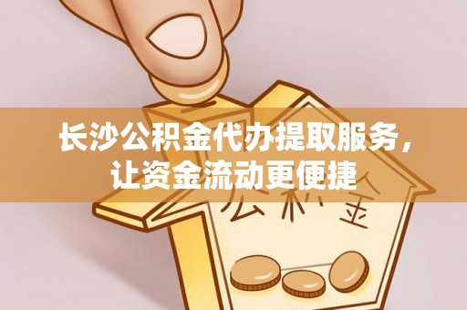 中卫长沙公积金代办提取服务，让资金流动更便捷