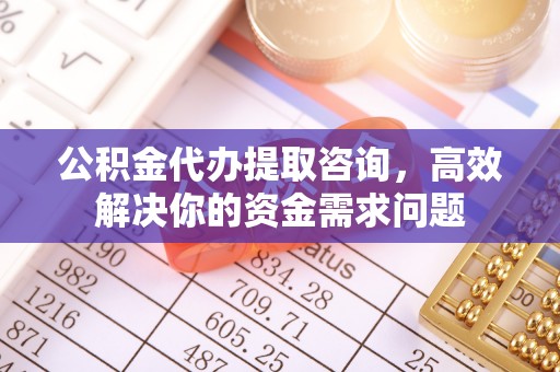 中卫公积金代办提取咨询，高效解决你的资金需求问题