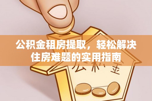 中卫公积金租房提取，轻松解决住房难题的实用指南