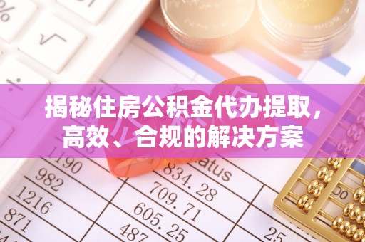 中卫揭秘住房公积金代办提取，高效、合规的解决方案