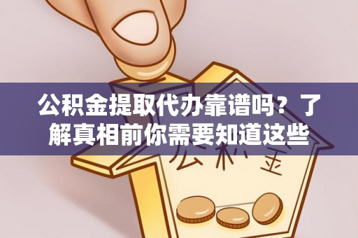 中卫公积金提取代办靠谱吗？了解真相前你需要知道这些
