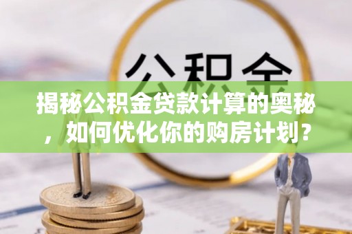 中卫揭秘公积金贷款计算的奥秘，如何优化你的购房计划？