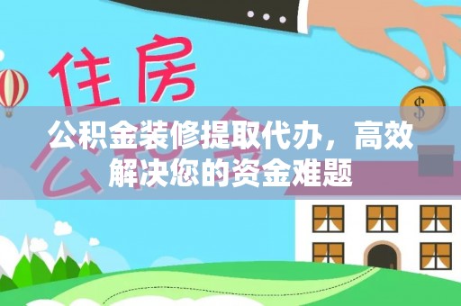 中卫公积金装修提取代办，高效解决您的资金难题
