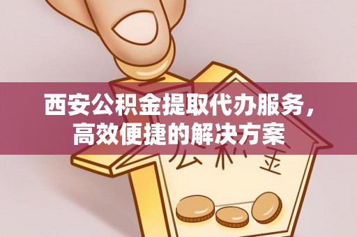 中卫西安公积金提取代办服务，高效便捷的解决方案