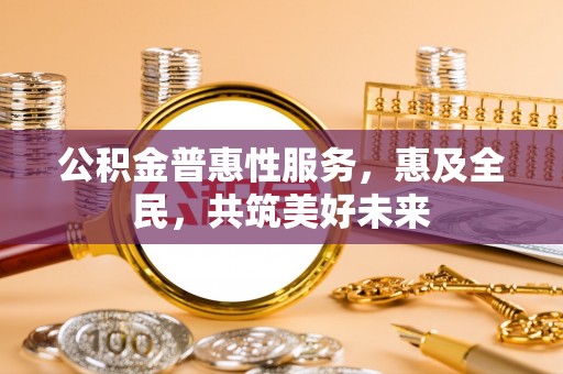 中卫公积金普惠性服务，惠及全民，共筑美好未来