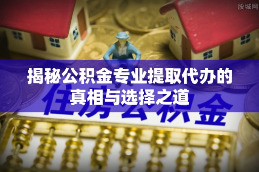 中卫揭秘公积金专业提取代办的真相与选择之道