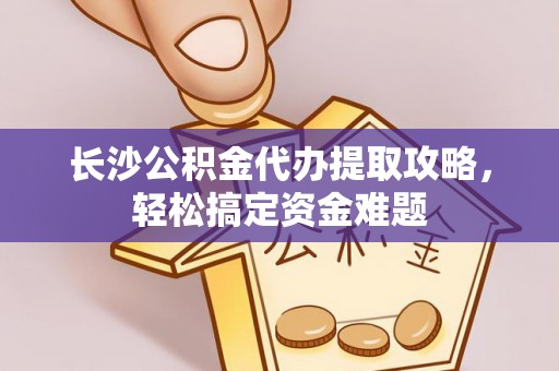 中卫长沙公积金代办提取攻略，轻松搞定资金难题