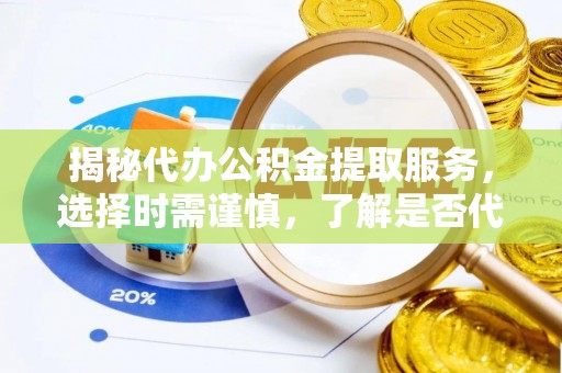 中卫揭秘代办公积金提取服务，选择时需谨慎，了解是否代办公积金提取可靠吗？