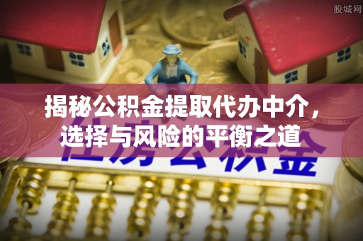 中卫揭秘公积金提取代办中介，选择与风险的平衡之道