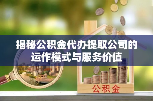 中卫揭秘公积金代办提取公司的运作模式与服务价值